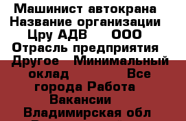 Машинист автокрана › Название организации ­ Цру АДВ777, ООО › Отрасль предприятия ­ Другое › Минимальный оклад ­ 55 000 - Все города Работа » Вакансии   . Владимирская обл.,Вязниковский р-н